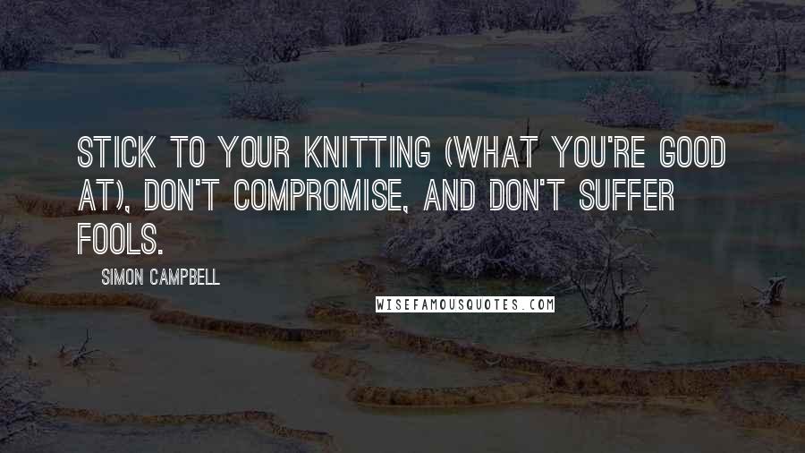 Simon Campbell Quotes: Stick to your knitting (what you're good at), don't compromise, and don't suffer fools.