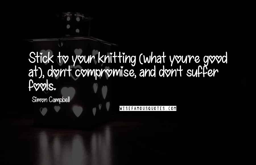 Simon Campbell Quotes: Stick to your knitting (what you're good at), don't compromise, and don't suffer fools.