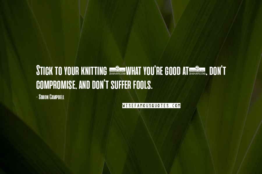 Simon Campbell Quotes: Stick to your knitting (what you're good at), don't compromise, and don't suffer fools.