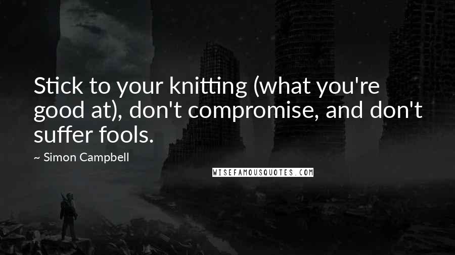 Simon Campbell Quotes: Stick to your knitting (what you're good at), don't compromise, and don't suffer fools.