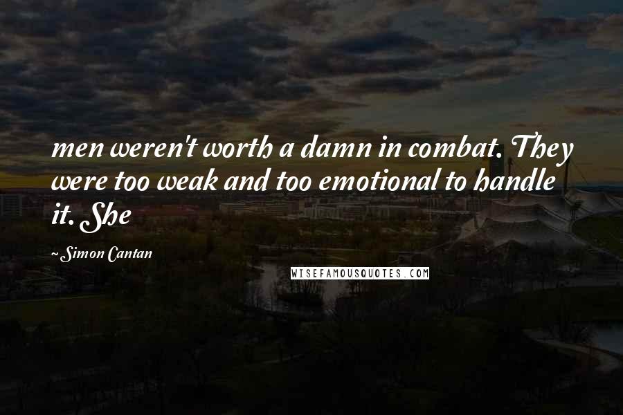 Simon Cantan Quotes: men weren't worth a damn in combat. They were too weak and too emotional to handle it. She