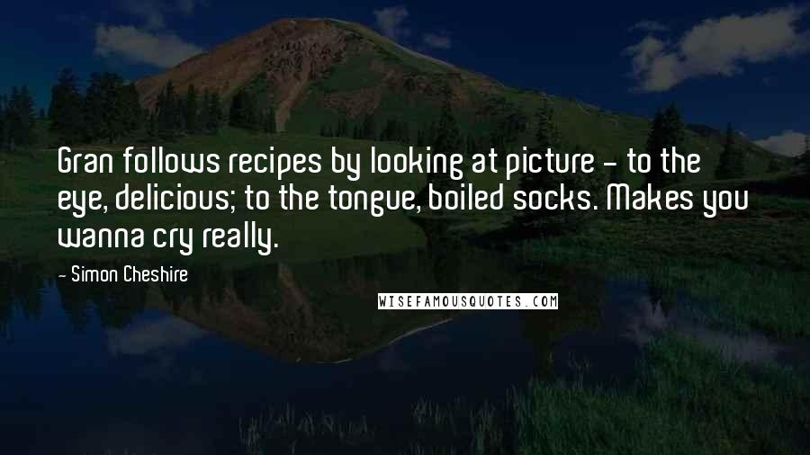 Simon Cheshire Quotes: Gran follows recipes by looking at picture - to the eye, delicious; to the tongue, boiled socks. Makes you wanna cry really.