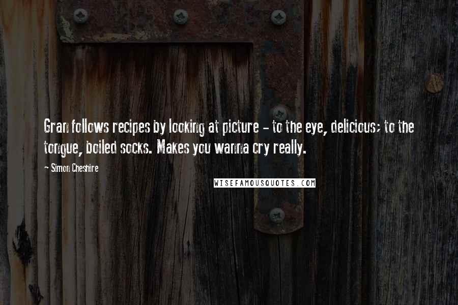 Simon Cheshire Quotes: Gran follows recipes by looking at picture - to the eye, delicious; to the tongue, boiled socks. Makes you wanna cry really.