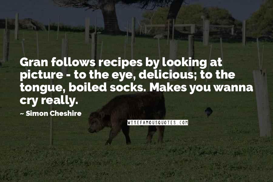 Simon Cheshire Quotes: Gran follows recipes by looking at picture - to the eye, delicious; to the tongue, boiled socks. Makes you wanna cry really.