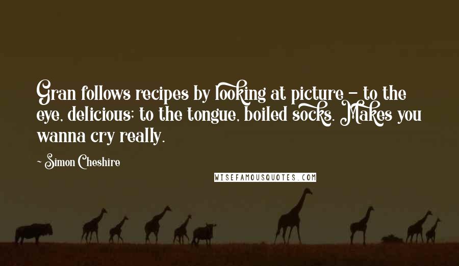 Simon Cheshire Quotes: Gran follows recipes by looking at picture - to the eye, delicious; to the tongue, boiled socks. Makes you wanna cry really.