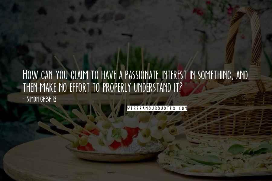 Simon Cheshire Quotes: How can you claim to have a passionate interest in something, and then make no effort to properly understand it?