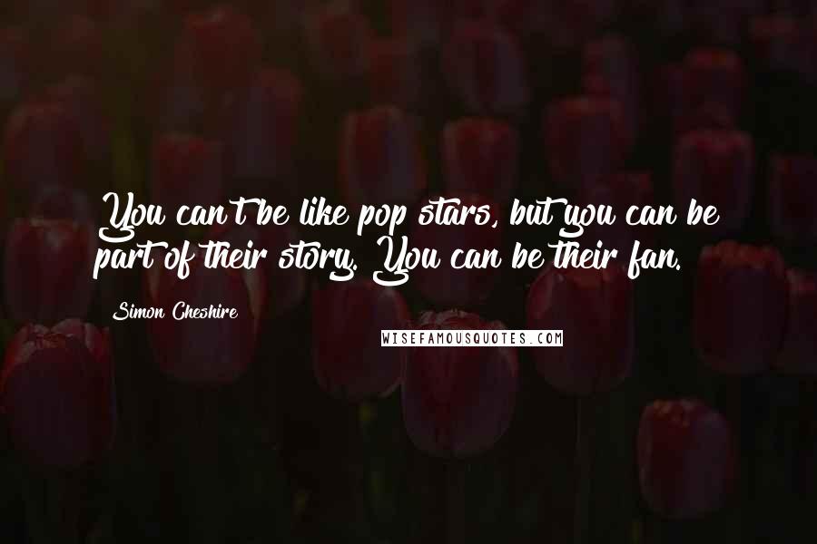 Simon Cheshire Quotes: You can't be like pop stars, but you can be part of their story. You can be their fan.