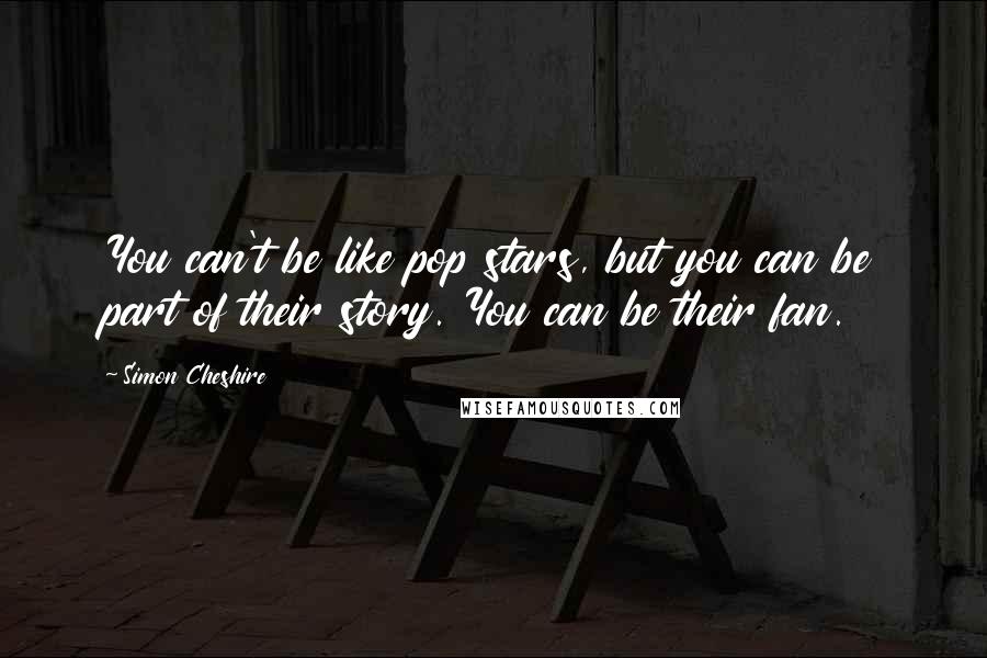 Simon Cheshire Quotes: You can't be like pop stars, but you can be part of their story. You can be their fan.