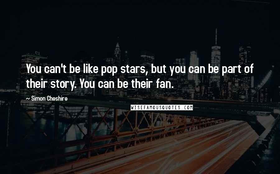 Simon Cheshire Quotes: You can't be like pop stars, but you can be part of their story. You can be their fan.