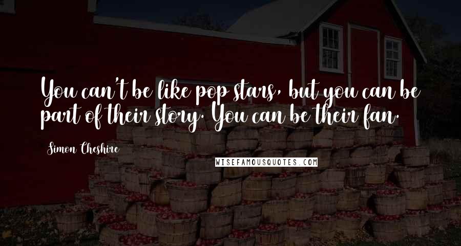 Simon Cheshire Quotes: You can't be like pop stars, but you can be part of their story. You can be their fan.