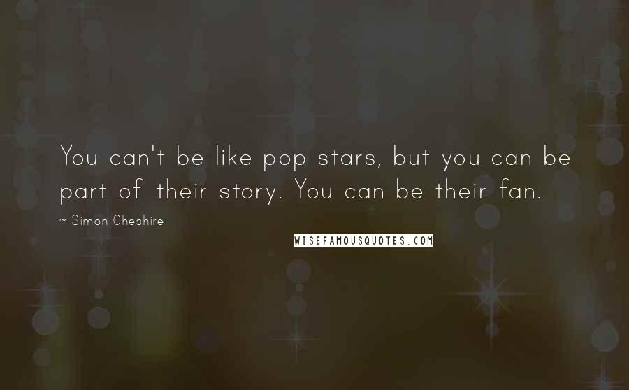 Simon Cheshire Quotes: You can't be like pop stars, but you can be part of their story. You can be their fan.