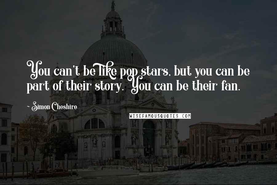 Simon Cheshire Quotes: You can't be like pop stars, but you can be part of their story. You can be their fan.