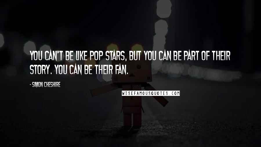 Simon Cheshire Quotes: You can't be like pop stars, but you can be part of their story. You can be their fan.