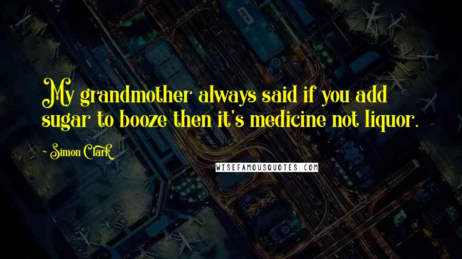 Simon Clark Quotes: My grandmother always said if you add sugar to booze then it's medicine not liquor.