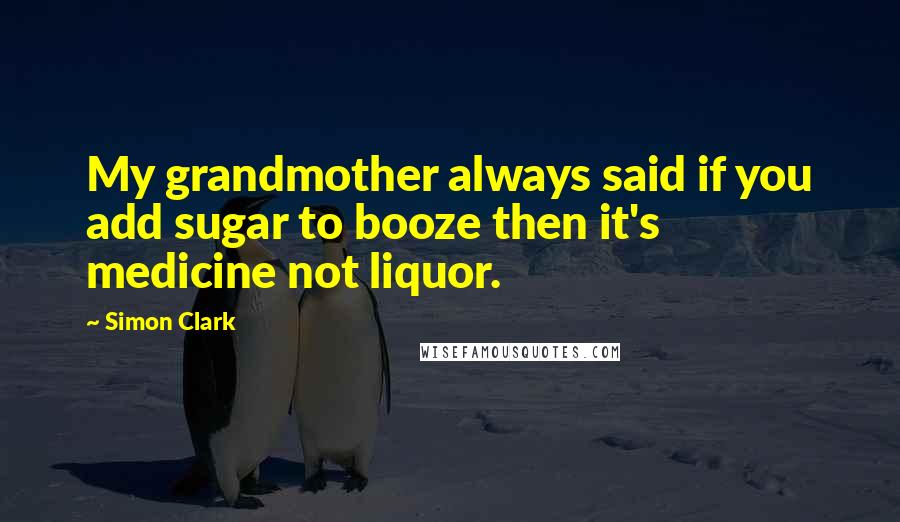 Simon Clark Quotes: My grandmother always said if you add sugar to booze then it's medicine not liquor.