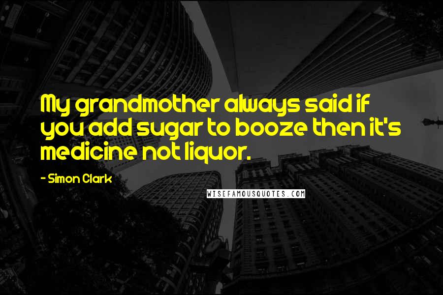 Simon Clark Quotes: My grandmother always said if you add sugar to booze then it's medicine not liquor.