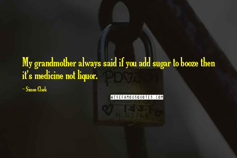Simon Clark Quotes: My grandmother always said if you add sugar to booze then it's medicine not liquor.