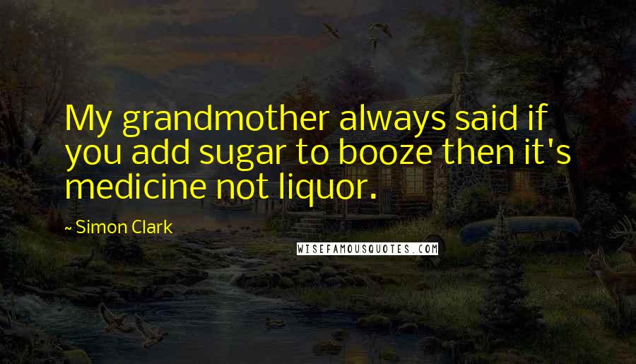 Simon Clark Quotes: My grandmother always said if you add sugar to booze then it's medicine not liquor.