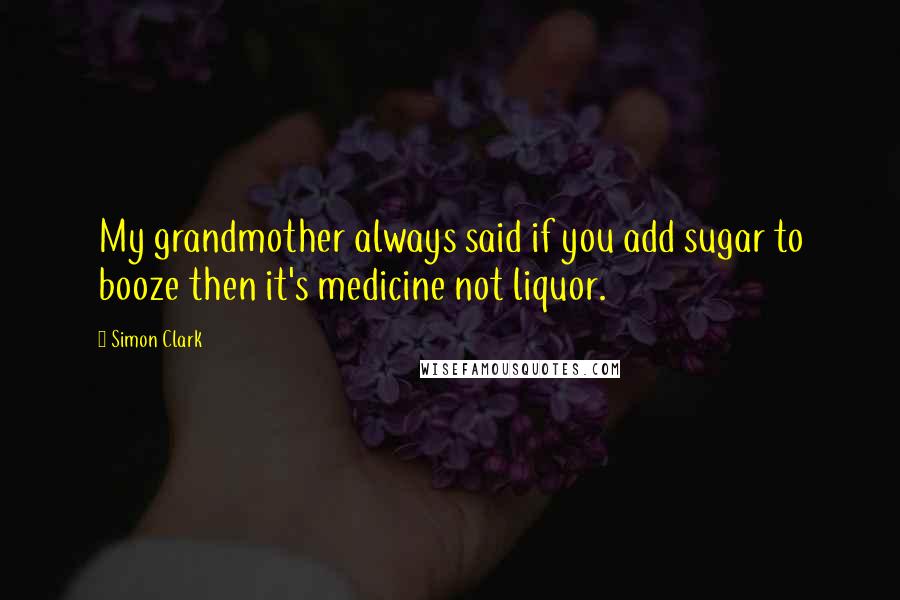 Simon Clark Quotes: My grandmother always said if you add sugar to booze then it's medicine not liquor.