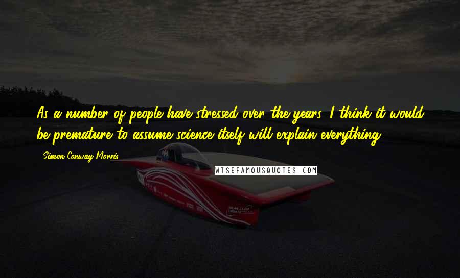 Simon Conway Morris Quotes: As a number of people have stressed over the years, I think it would be premature to assume science itself will explain everything.