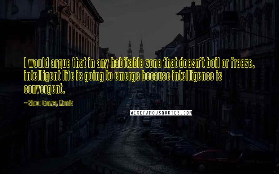 Simon Conway Morris Quotes: I would argue that in any habitable zone that doesn't boil or freeze, intelligent life is going to emerge because intelligence is convergent.