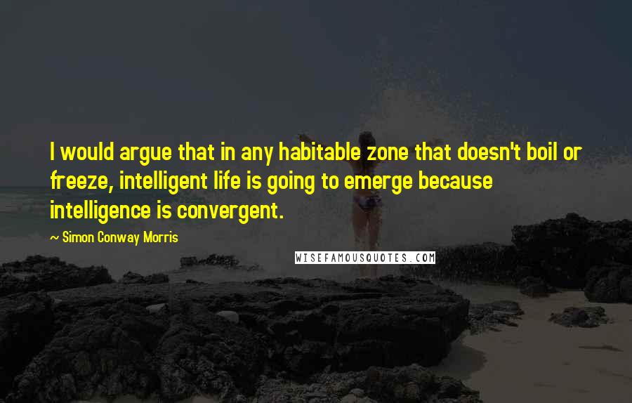 Simon Conway Morris Quotes: I would argue that in any habitable zone that doesn't boil or freeze, intelligent life is going to emerge because intelligence is convergent.