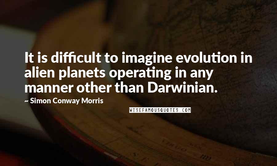 Simon Conway Morris Quotes: It is difficult to imagine evolution in alien planets operating in any manner other than Darwinian.