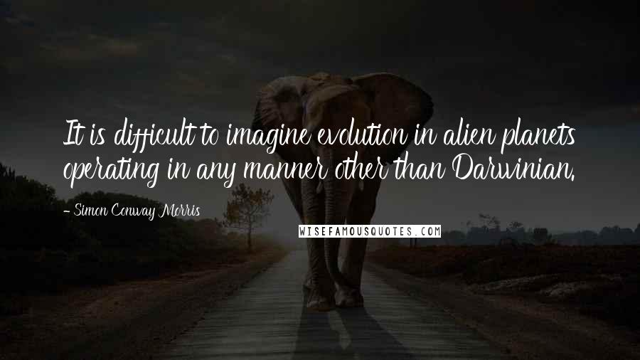 Simon Conway Morris Quotes: It is difficult to imagine evolution in alien planets operating in any manner other than Darwinian.