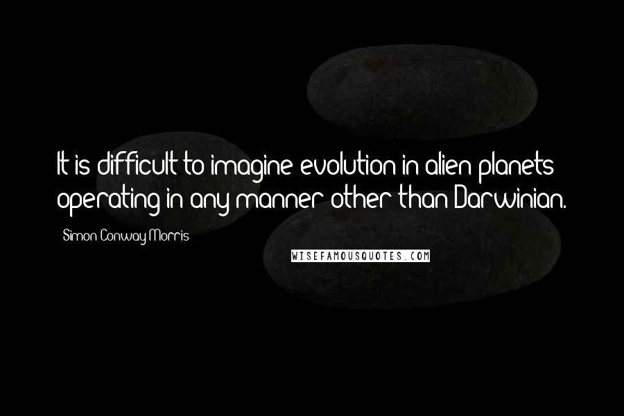 Simon Conway Morris Quotes: It is difficult to imagine evolution in alien planets operating in any manner other than Darwinian.