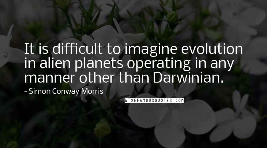 Simon Conway Morris Quotes: It is difficult to imagine evolution in alien planets operating in any manner other than Darwinian.