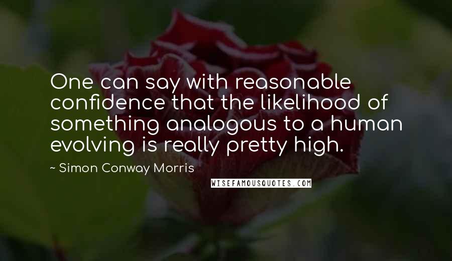 Simon Conway Morris Quotes: One can say with reasonable confidence that the likelihood of something analogous to a human evolving is really pretty high.