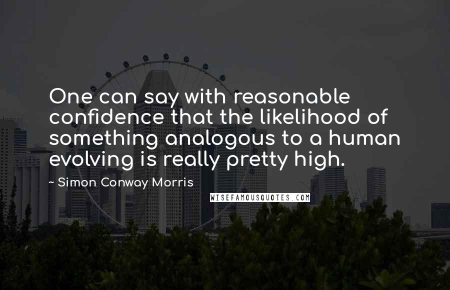 Simon Conway Morris Quotes: One can say with reasonable confidence that the likelihood of something analogous to a human evolving is really pretty high.