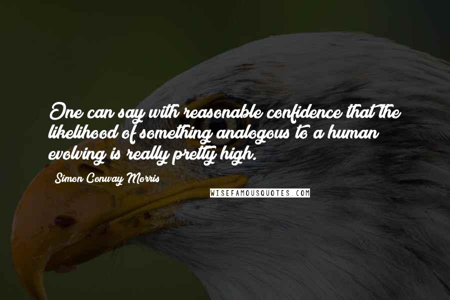 Simon Conway Morris Quotes: One can say with reasonable confidence that the likelihood of something analogous to a human evolving is really pretty high.