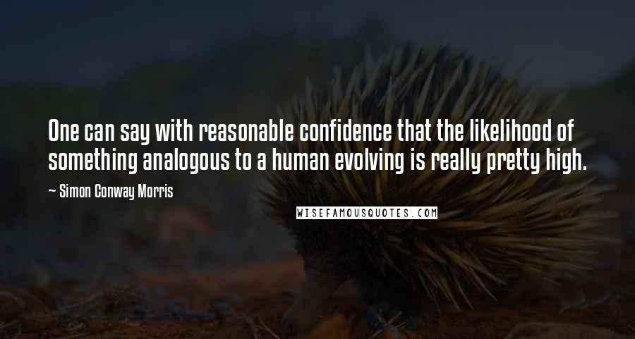 Simon Conway Morris Quotes: One can say with reasonable confidence that the likelihood of something analogous to a human evolving is really pretty high.