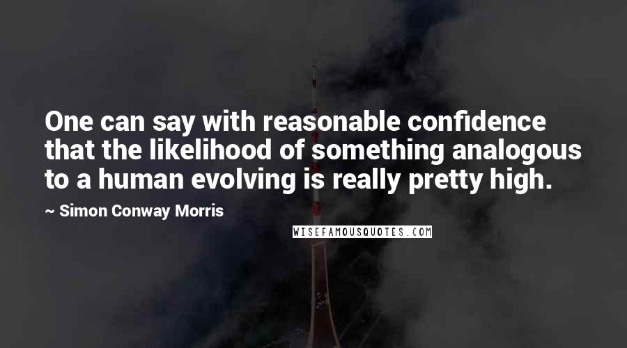 Simon Conway Morris Quotes: One can say with reasonable confidence that the likelihood of something analogous to a human evolving is really pretty high.