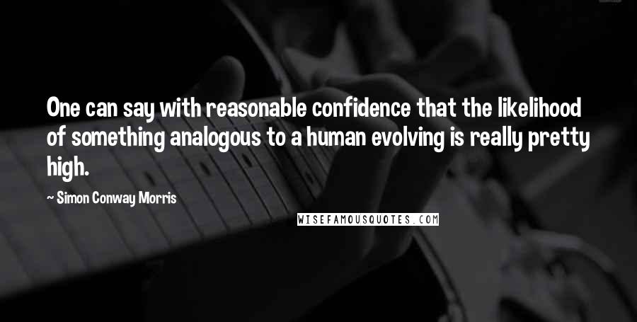 Simon Conway Morris Quotes: One can say with reasonable confidence that the likelihood of something analogous to a human evolving is really pretty high.