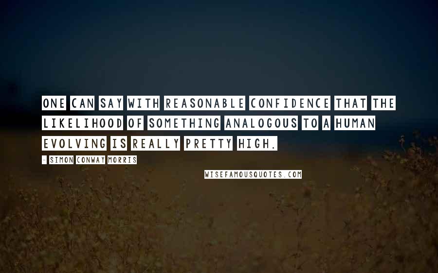 Simon Conway Morris Quotes: One can say with reasonable confidence that the likelihood of something analogous to a human evolving is really pretty high.