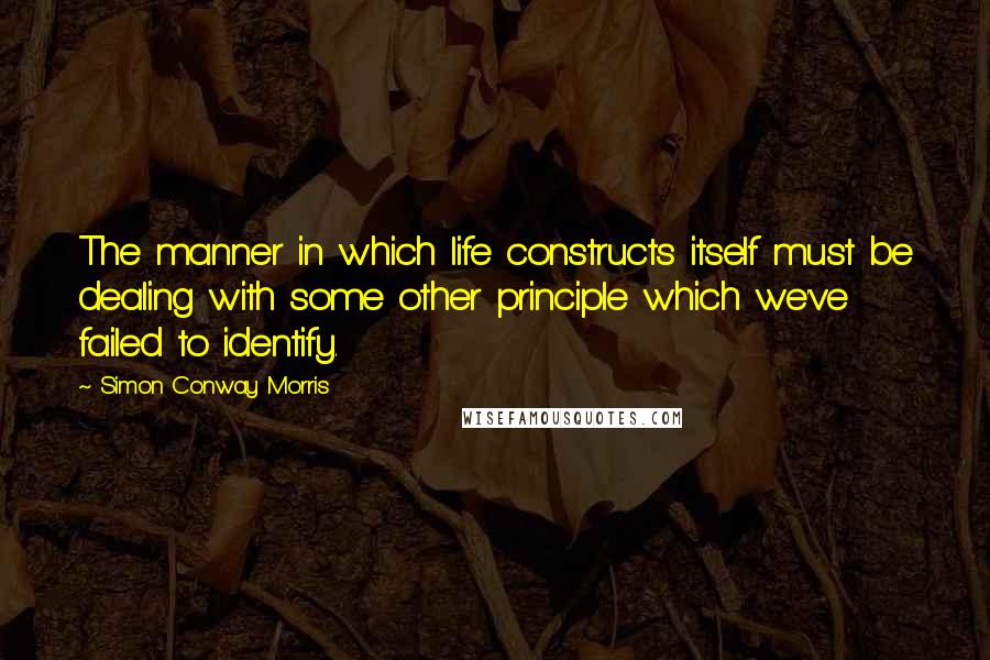 Simon Conway Morris Quotes: The manner in which life constructs itself must be dealing with some other principle which we've failed to identify.