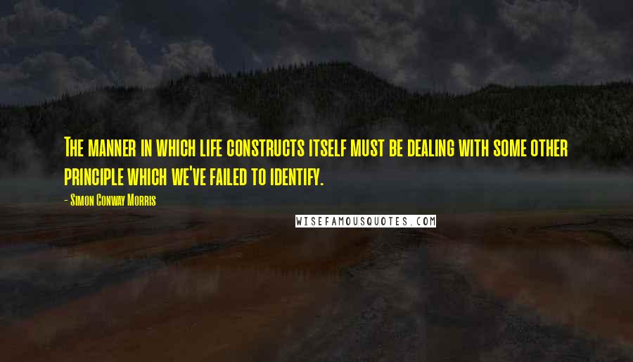 Simon Conway Morris Quotes: The manner in which life constructs itself must be dealing with some other principle which we've failed to identify.