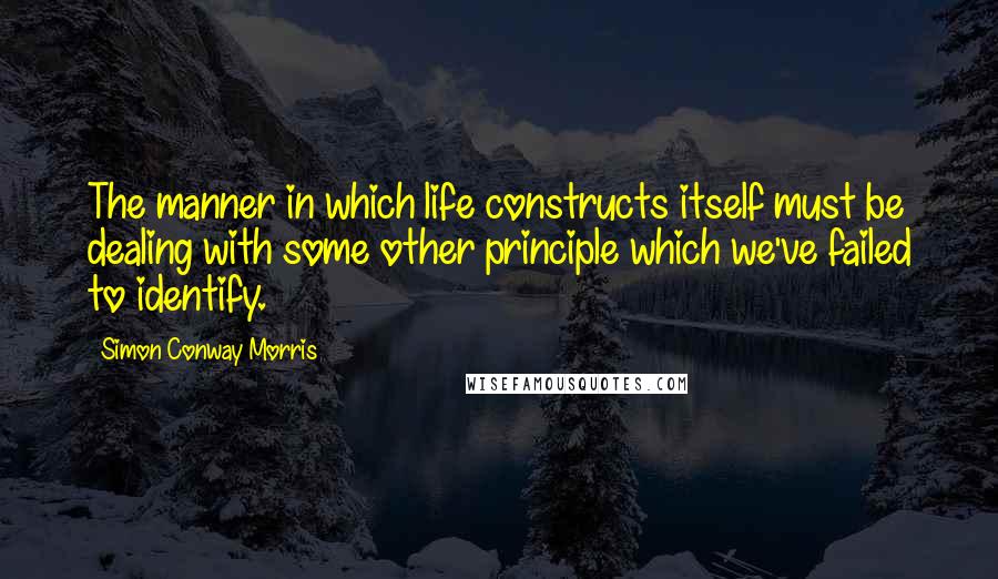 Simon Conway Morris Quotes: The manner in which life constructs itself must be dealing with some other principle which we've failed to identify.