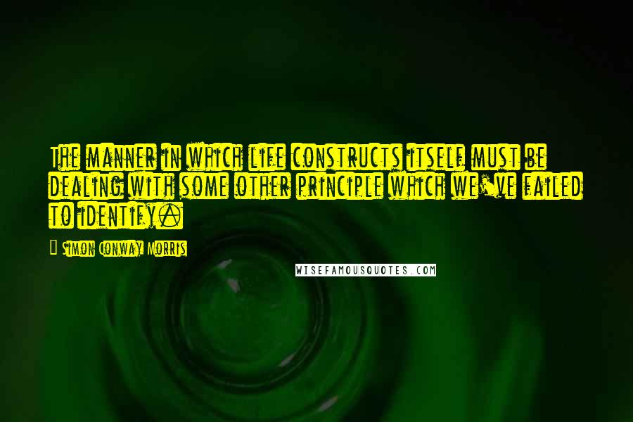 Simon Conway Morris Quotes: The manner in which life constructs itself must be dealing with some other principle which we've failed to identify.