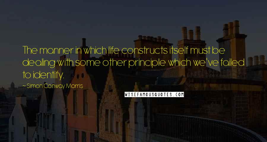 Simon Conway Morris Quotes: The manner in which life constructs itself must be dealing with some other principle which we've failed to identify.