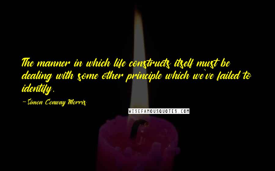 Simon Conway Morris Quotes: The manner in which life constructs itself must be dealing with some other principle which we've failed to identify.