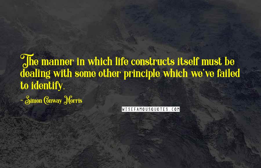 Simon Conway Morris Quotes: The manner in which life constructs itself must be dealing with some other principle which we've failed to identify.