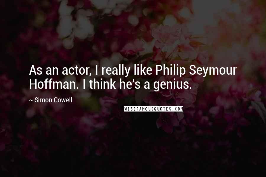 Simon Cowell Quotes: As an actor, I really like Philip Seymour Hoffman. I think he's a genius.