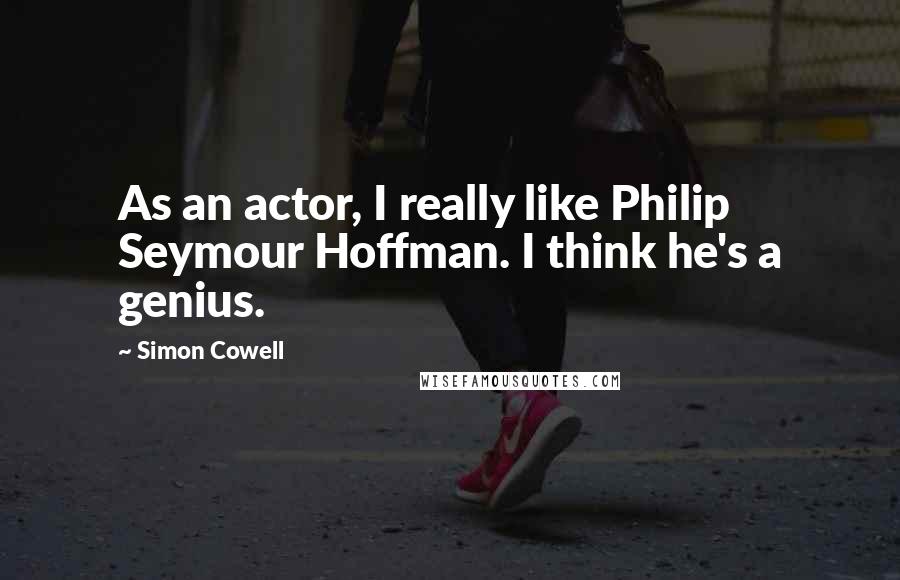 Simon Cowell Quotes: As an actor, I really like Philip Seymour Hoffman. I think he's a genius.