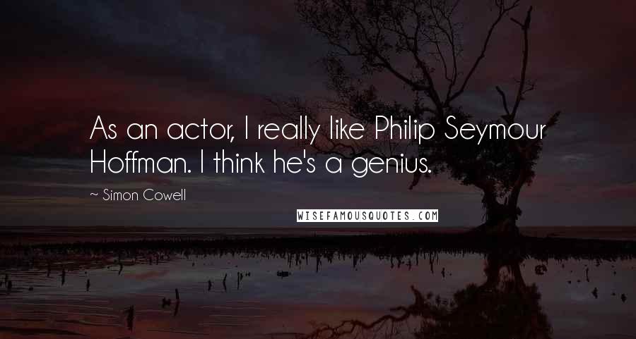 Simon Cowell Quotes: As an actor, I really like Philip Seymour Hoffman. I think he's a genius.
