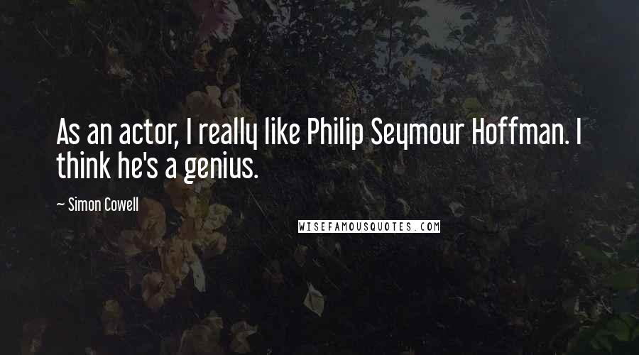 Simon Cowell Quotes: As an actor, I really like Philip Seymour Hoffman. I think he's a genius.