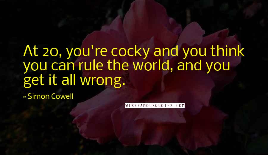 Simon Cowell Quotes: At 20, you're cocky and you think you can rule the world, and you get it all wrong.