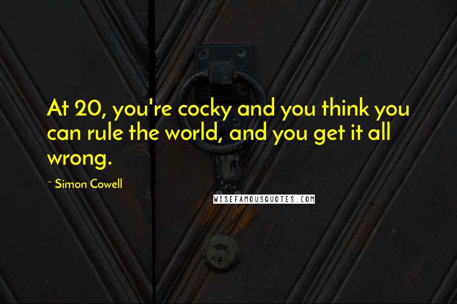 Simon Cowell Quotes: At 20, you're cocky and you think you can rule the world, and you get it all wrong.